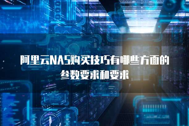 阿里云NAS购买技巧有哪些方面的参数要求和要求