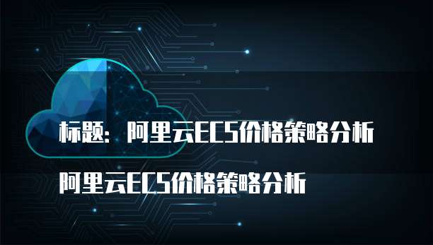 标题：阿里云ECS价格策略分析

阿里云ECS价格策略分析