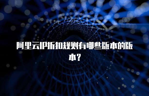 阿里云IP折扣规则有哪些版本的版本?