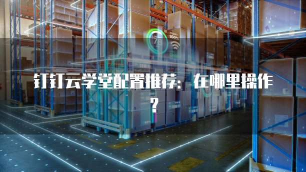 钉钉云学堂配置推荐:在哪里操作?
