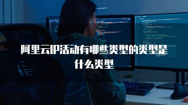 阿里云IP活动有哪些类型的类型是什么类型
