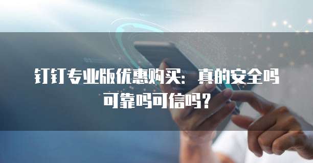 钉钉专业版优惠购买:真的安全吗可靠吗可信吗?