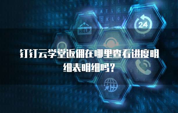 钉钉云学堂返佣在哪里查看进度明细表明细吗?