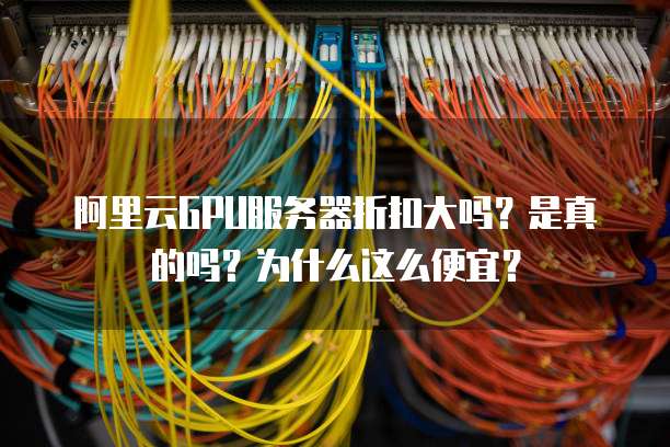阿里云GPU服务器折扣大吗?是真的吗?为什么这么便宜?