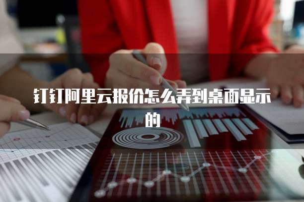 钉钉阿里云报价怎么弄到桌面显示的