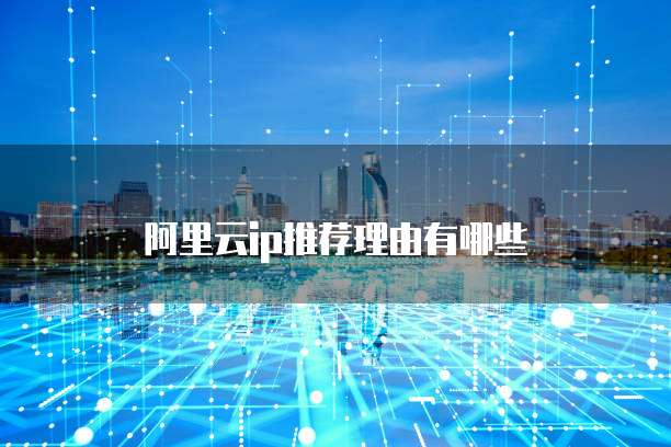 阿里云ip推荐理由有哪些

