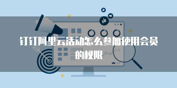 钉钉阿里云活动怎么参加使用会员的权限