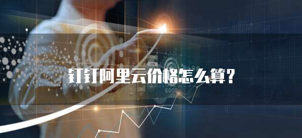 钉钉阿里云价格怎么算?