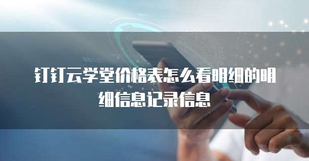 钉钉云学堂价格表怎么看明细的明细信息记录信息