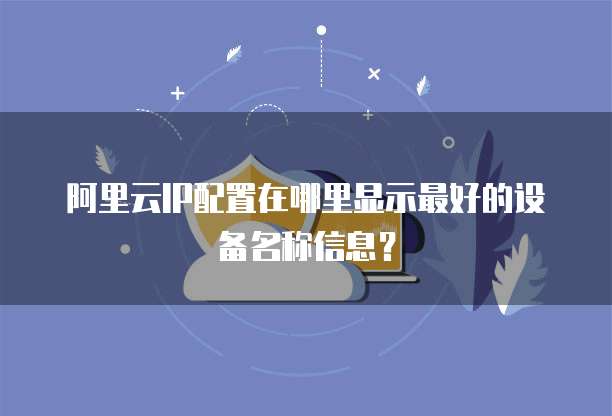 阿里云IP配置在哪里显示最好的设备名称信息？