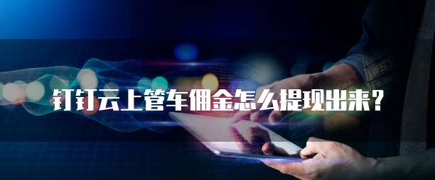 钉钉云上管车佣金怎么提现出来?
