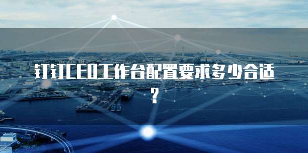钉钉CEO工作台配置要求多少合适?