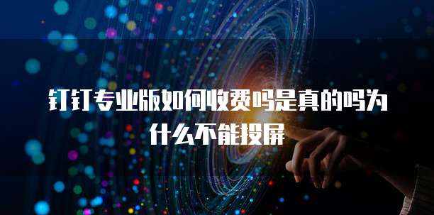 钉钉专业版如何收费吗是真的吗为什么不能投屏