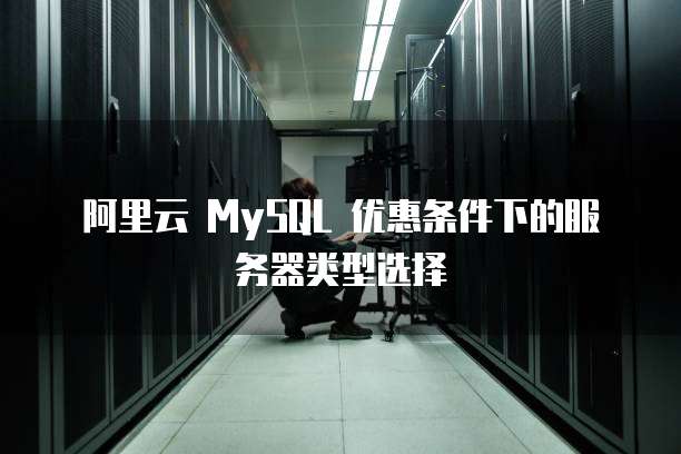 阿里云 MySQL 优惠条件下的服务器类型选择