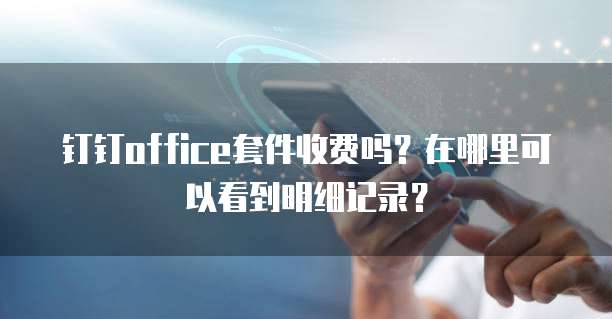 钉钉office套件收费吗？在哪里可以看到明细记录？