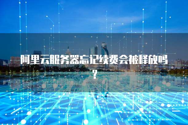 阿里云服务器忘记续费会被释放吗?
