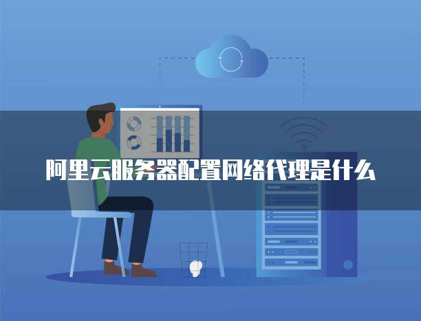 阿里云服务器配置网络代理是什么