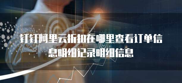 钉钉阿里云折扣在哪里查看订单信息明细记录明细信息