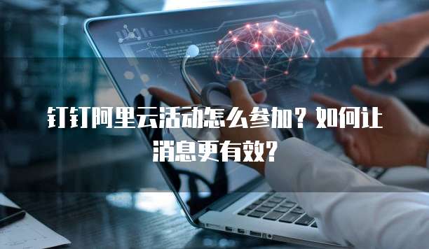 钉钉阿里云活动怎么参加？如何让消息更有效？