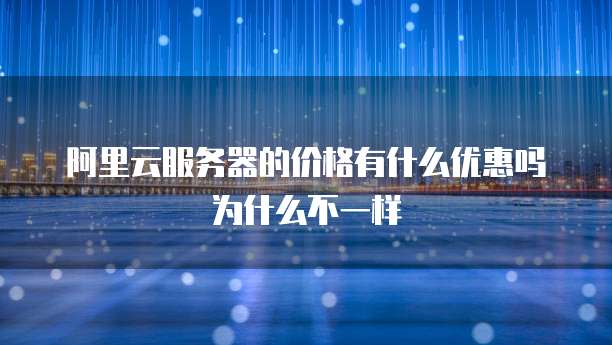 阿里云服务器的价格有什么优惠吗为什么不一样