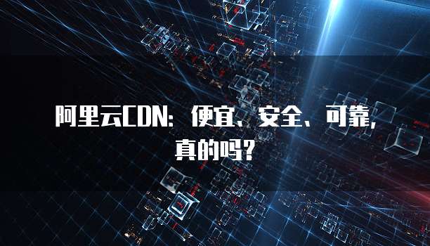 阿里云CDN:便宜、安全、可靠,真的吗?