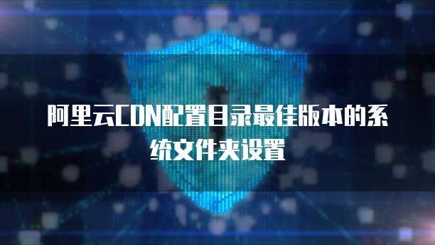 阿里云CDN配置目录最佳版本的系统文件夹设置