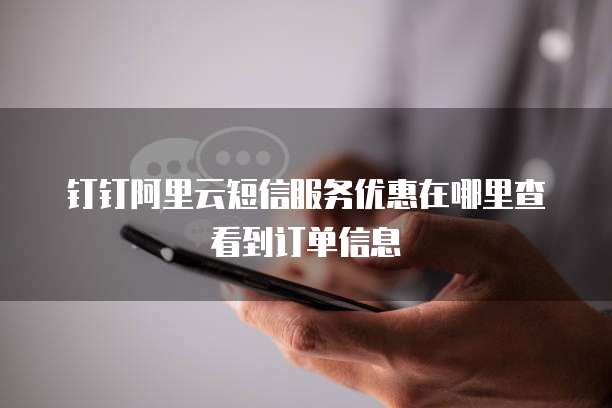 钉钉阿里云短信服务优惠在哪里查看到订单信息