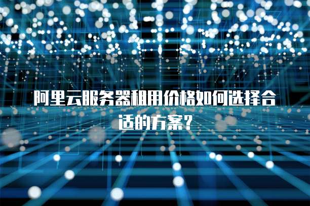 阿里云服务器租用价格如何选择合适的方案?