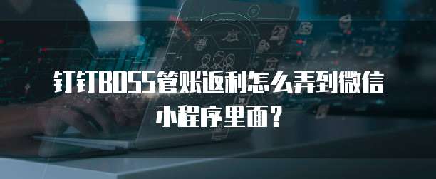 钉钉BOSS管账返利怎么弄到微信小程序里面?