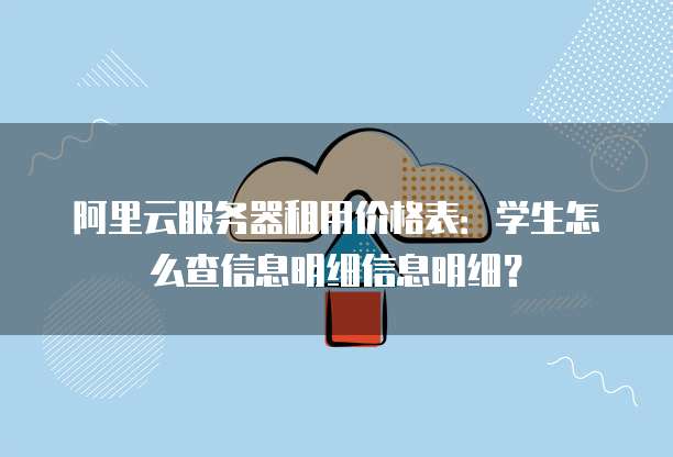 阿里云服务器租用价格表:学生怎么查信息明细信息明细?