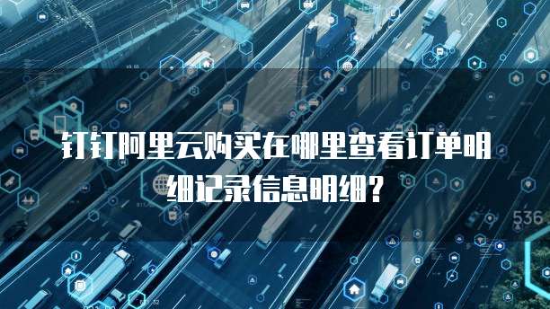 钉钉阿里云购买在哪里查看订单明细记录信息明细?
