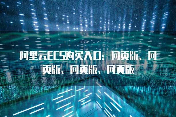 阿里云ECS购买入口：网页版、网页版、网页版、网页版