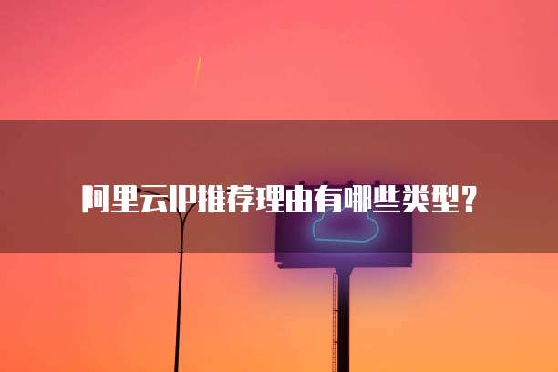 阿里云IP推荐理由有哪些类型？