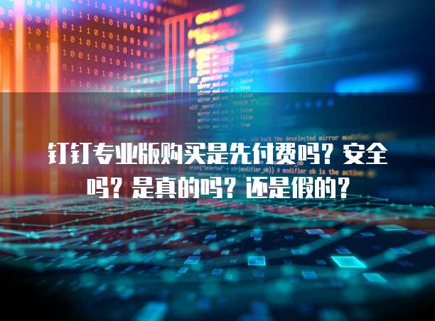 钉钉专业版购买是先付费吗？安全吗？是真的吗？还是假的？