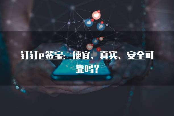 钉钉e签宝:便宜、真实、安全可靠吗?