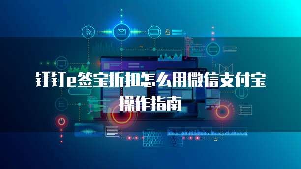 钉钉e签宝折扣怎么用微信支付宝操作指南