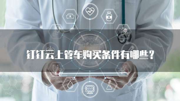钉钉云上管车购买条件有哪些?
