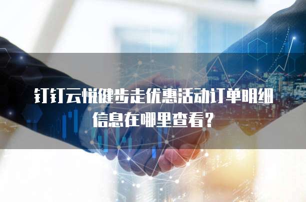 钉钉云悦健步走优惠活动订单明细信息在哪里查看？