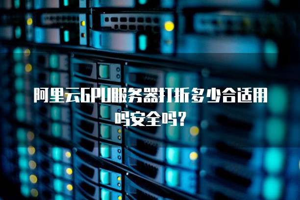 阿里云GPU服务器打折多少合适用吗安全吗?