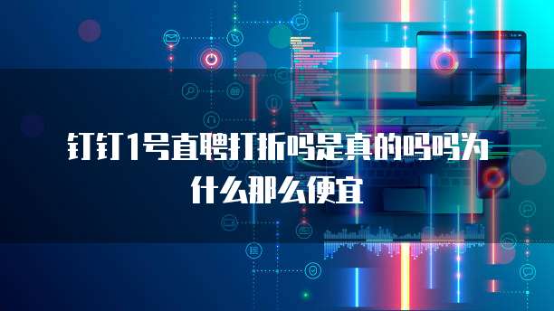 钉钉1号直聘打折吗是真的吗吗为什么那么便宜