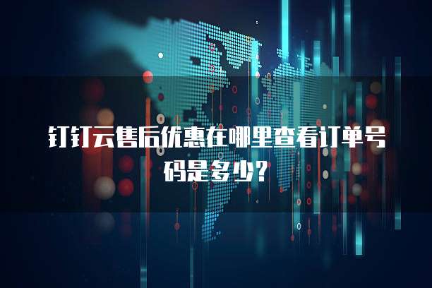 钉钉云售后优惠在哪里查看订单号码是多少?