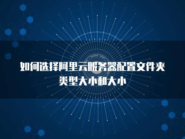 如何选择阿里云服务器配置文件夹类型大小和大小