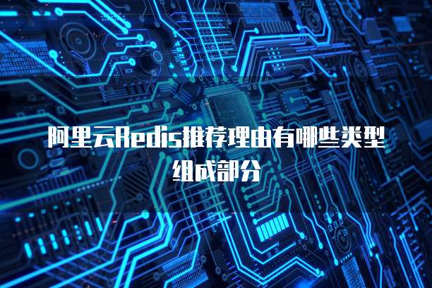 阿里云Redis推荐理由有哪些类型组成部分