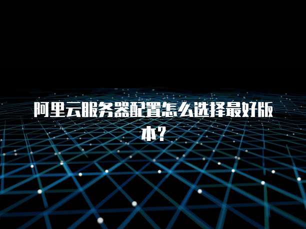 阿里云服务器配置怎么选择最好版本?