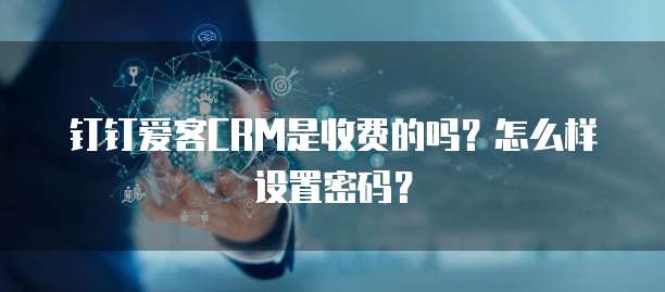 钉钉爱客CRM是收费的吗?怎么样设置密码?