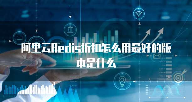阿里云Redis折扣怎么用最好的版本是什么
