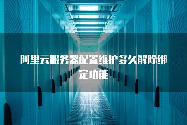 阿里云服务器配置维护多久解除绑定功能