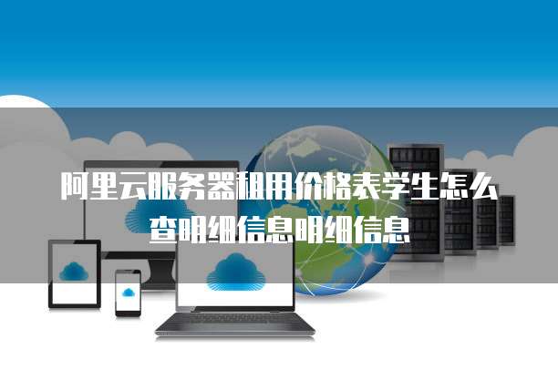 阿里云服务器租用价格表学生怎么查明细信息明细信息