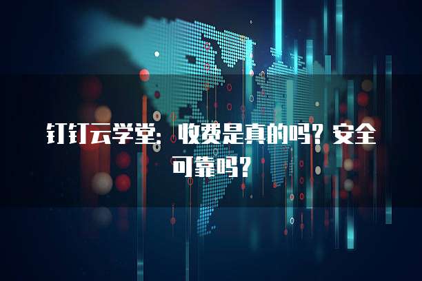 钉钉云学堂:收费是真的吗?安全可靠吗?