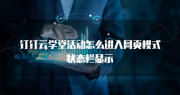 钉钉云学堂活动怎么进入网页模式状态栏显示